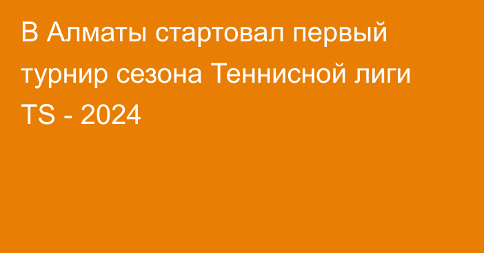 В Алматы стартовал первый турнир сезона Теннисной лиги TS - 2024