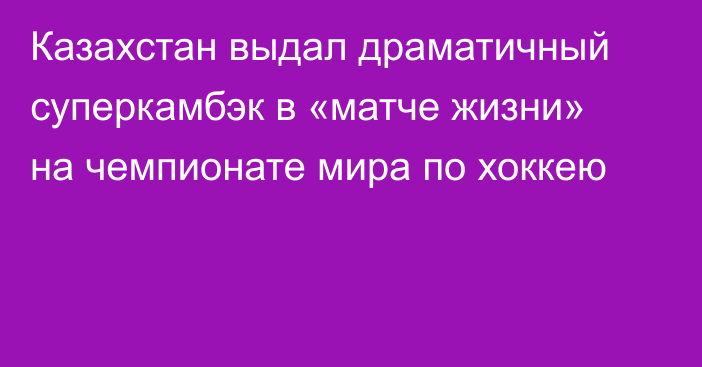 Казахстан выдал драматичный суперкамбэк в «матче жизни» на чемпионате мира по хоккею