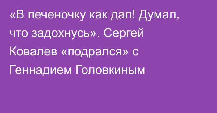 «В печеночку как дал! Думал, что задохнусь». Сергей Ковалев «подрался» с Геннадием Головкиным