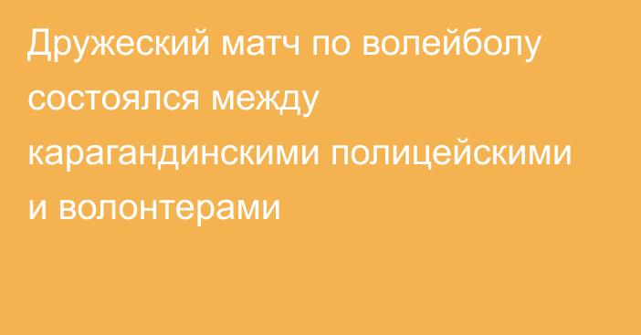 Дружеский матч по волейболу состоялся между карагандинскими полицейскими и волонтерами