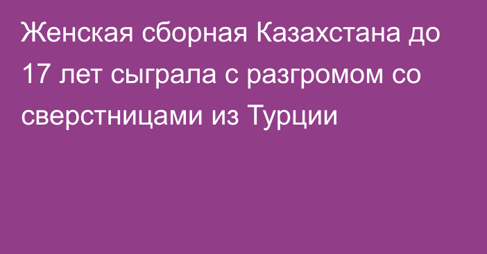 Женская сборная Казахстана до 17 лет сыграла с разгромом со сверстницами из Турции