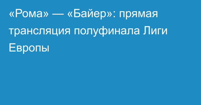 «Рома» — «Байер»: прямая трансляция полуфинала Лиги Европы