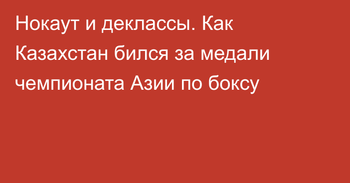 Нокаут и деклассы. Как Казахстан бился за медали чемпионата Азии по боксу