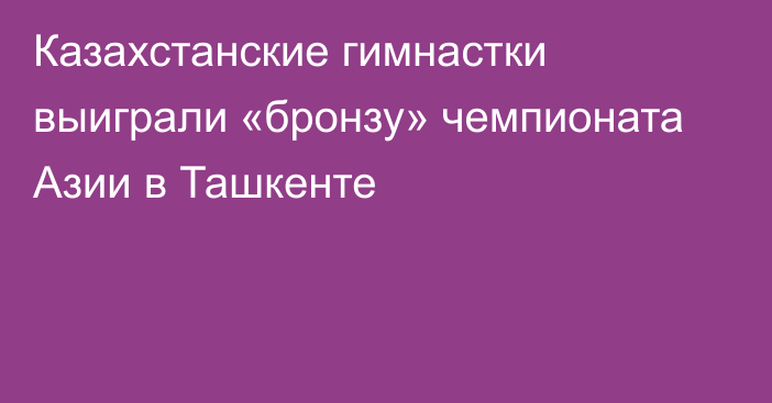 Казахстанские гимнастки выиграли «бронзу» чемпионата Азии в Ташкенте