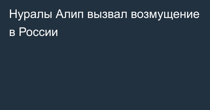 Нуралы Алип вызвал возмущение в России