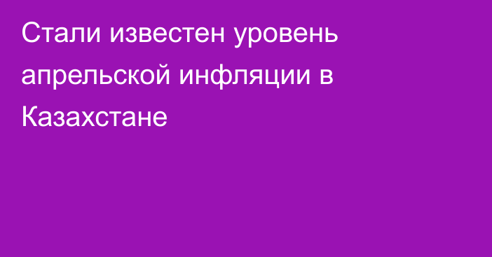 Стали известен уровень апрельской инфляции в Казахстане