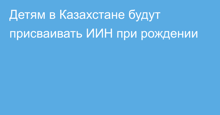 Детям в Казахстане будут присваивать ИИН при рождении