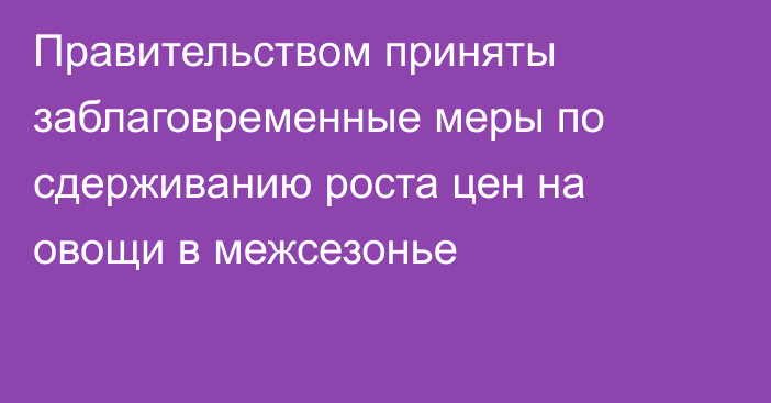 Правительством приняты заблаговременные меры по сдерживанию роста цен на овощи в межсезонье