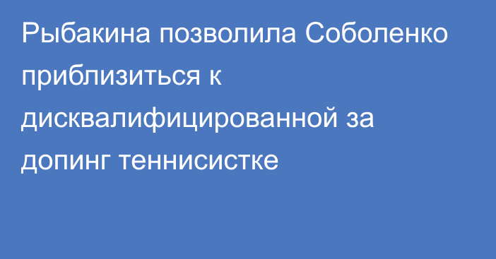 Рыбакина позволила Соболенко приблизиться к дисквалифицированной за допинг теннисистке