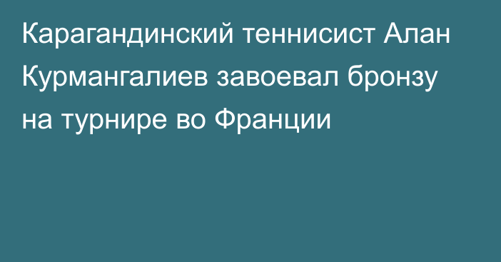 Карагандинский теннисист Алан Курмангалиев завоевал бронзу на турнире во Франции