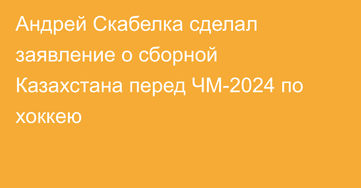 Андрей Скабелка сделал заявление о сборной Казахстана перед ЧМ-2024 по хоккею