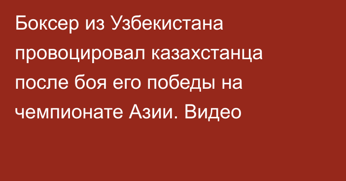 Боксер из Узбекистана провоцировал казахстанца после боя его победы на чемпионате Азии. Видео