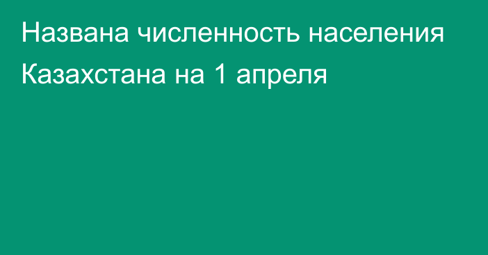 Названа численность населения Казахстана на 1 апреля