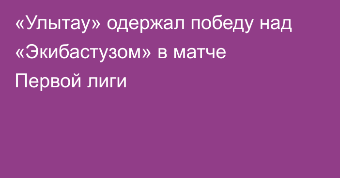 «Улытау» одержал победу над «Экибастузом» в матче Первой лиги