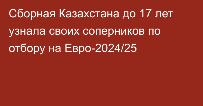 Сборная Казахстана до 17 лет узнала своих соперников по отбору на Евро-2024/25