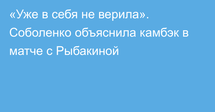 «Уже в себя не верила». Соболенко объяснила камбэк в матче с Рыбакиной