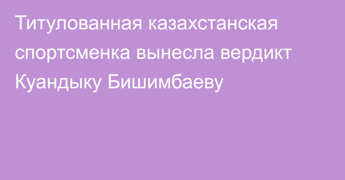 Титулованная казахстанская спортсменка вынесла вердикт Куандыку Бишимбаеву