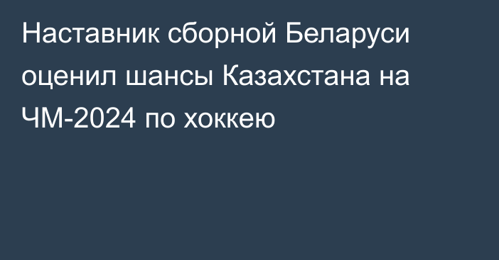 Наставник сборной Беларуси оценил шансы Казахстана на ЧМ-2024 по хоккею