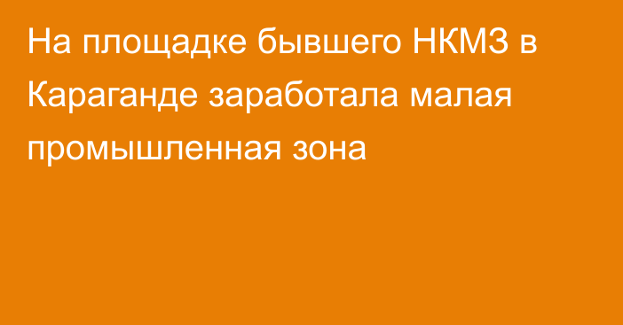 На площадке бывшего НКМЗ в Караганде заработала малая промышленная зона