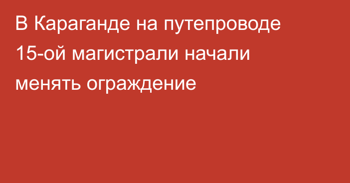 В Караганде на путепроводе 15-ой магистрали начали менять ограждение