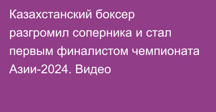 Казахстанский боксер разгромил соперника и стал первым финалистом чемпионата Азии-2024. Видео