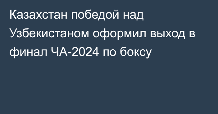 Казахстан победой над Узбекистаном оформил выход в финал ЧА-2024 по боксу