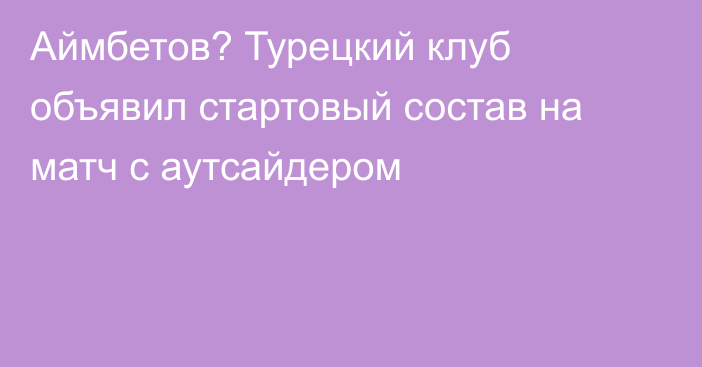 Аймбетов? Турецкий клуб объявил стартовый состав на матч с аутсайдером