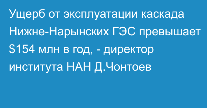 Ущерб от эксплуатации каскада Нижне-Нарынских ГЭС превышает $154 млн в год, - директор института НАН Д.Чонтоев