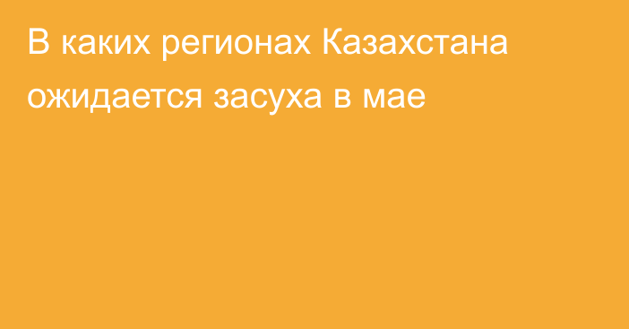 В каких регионах Казахстана ожидается засуха в мае