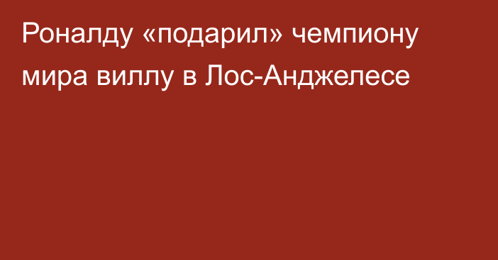 Роналду «подарил» чемпиону мира виллу в Лос-Анджелесе