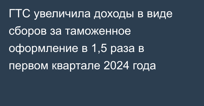 ГТС увеличила доходы в виде сборов за таможенное оформление в 1,5 раза в первом квартале 2024 года