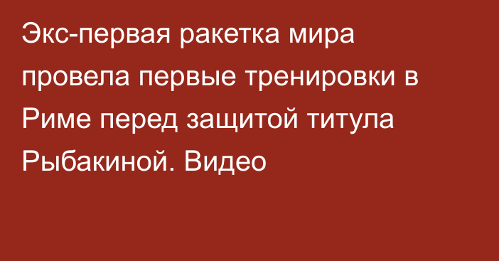 Экс-первая ракетка мира провела первые тренировки в Риме перед защитой титула Рыбакиной. Видео