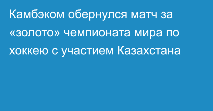 Камбэком обернулся матч за «золото» чемпионата мира по хоккею с участием Казахстана