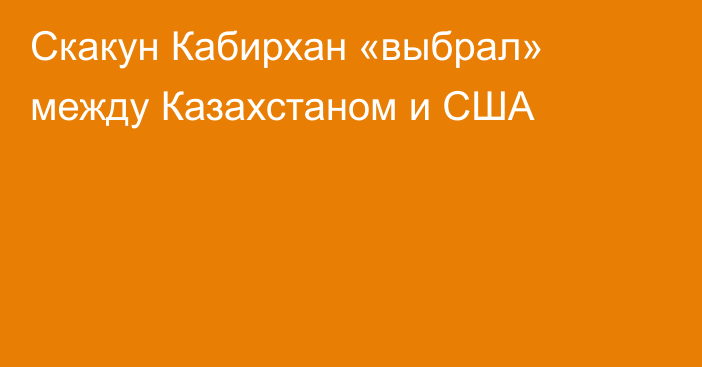 Скакун Кабирхан «выбрал» между Казахстаном и США