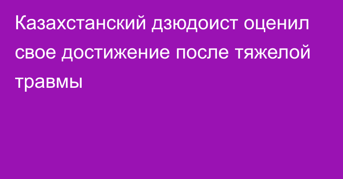 Казахстанский дзюдоист оценил свое достижение после тяжелой травмы