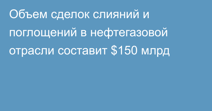 Объем сделок слияний и поглощений в нефтегазовой отрасли составит $150 млрд