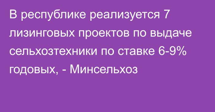 В республике реализуется 7 лизинговых проектов по выдаче сельхозтехники по ставке 6-9% годовых, - Минсельхоз