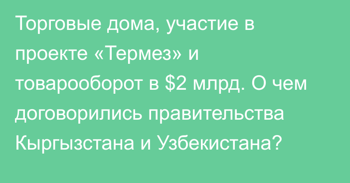 Торговые дома, участие в проекте «Термез» и товарооборот в $2 млрд. О чем договорились правительства Кыргызстана и Узбекистана?