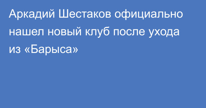 Аркадий Шестаков официально нашел новый клуб после ухода из «Барыса»