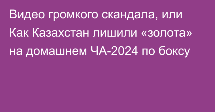 Видео громкого скандала, или Как Казахстан лишили «золота» на домашнем ЧА-2024 по боксу