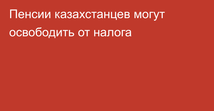 Пенсии казахстанцев могут освободить от налога