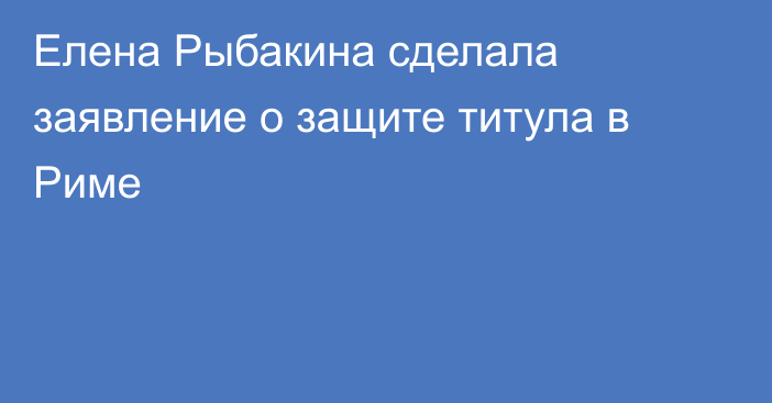 Елена Рыбакина сделала заявление о защите титула в Риме