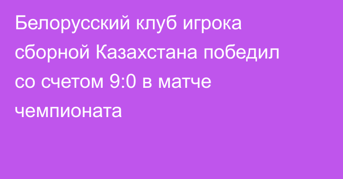 Белорусский клуб игрока сборной Казахстана победил со счетом 9:0 в матче чемпионата