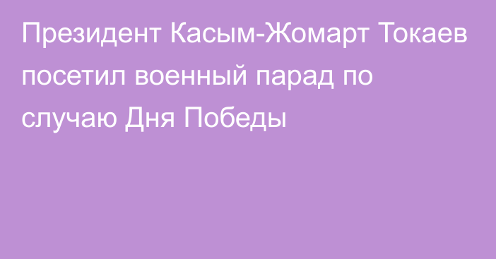 Президент Касым-Жомарт Токаев посетил военный парад по случаю Дня Победы