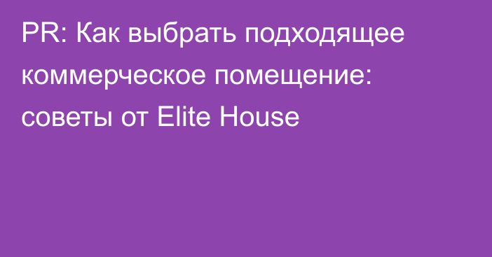 PR: Как выбрать подходящее коммерческое помещение: советы от Elite House