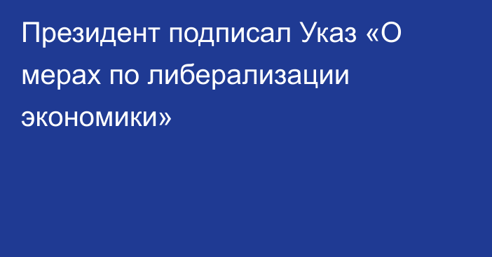 Президент подписал Указ «О мерах по либерализации экономики»