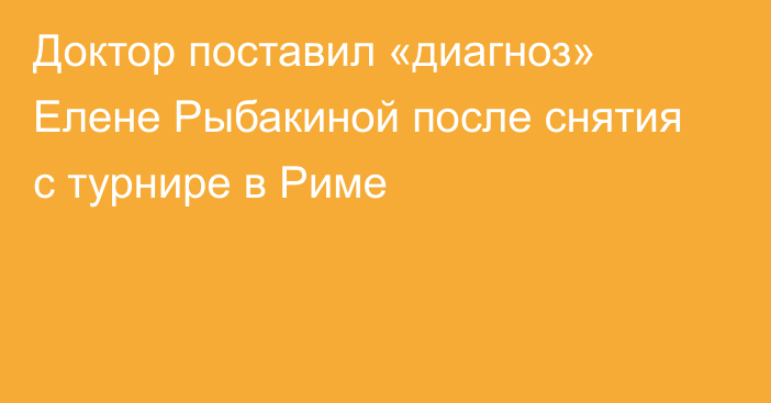 Доктор поставил «диагноз» Елене Рыбакиной после снятия с турнире в Риме