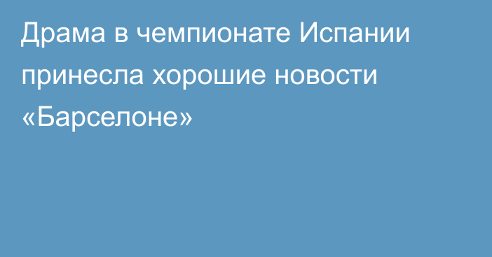 Драма в чемпионате Испании принесла хорошие новости «Барселоне»