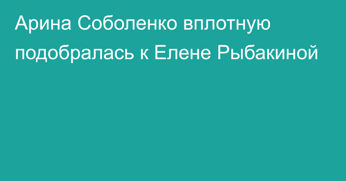 Арина Соболенко вплотную подобралась к Елене Рыбакиной