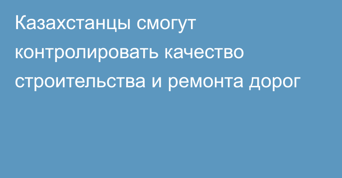 Казахстанцы смогут контролировать качество строительства и ремонта дорог